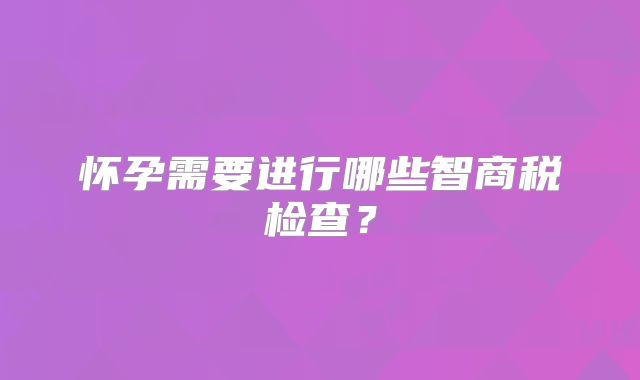 怀孕需要进行哪些智商税检查？
