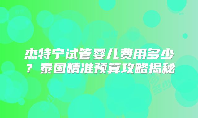 杰特宁试管婴儿费用多少?泰国精准预算攻略揭秘