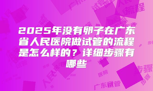 2025年没有卵子在广东省人民医院做试管的流程是怎么样的?详细步骤有哪些