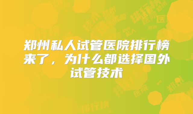 郑州私人试管医院排行榜来了,为什么都选择国外试管技术