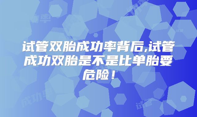 试管双胎成功率背后,试管成功双胎是不是比单胎要危险!