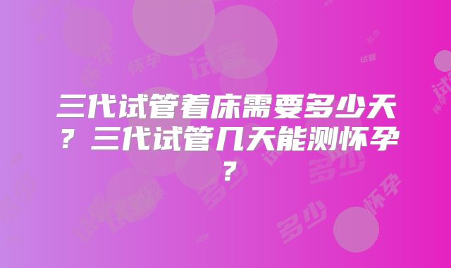 三代试管着床需要多少天？三代试管几天能测怀孕？