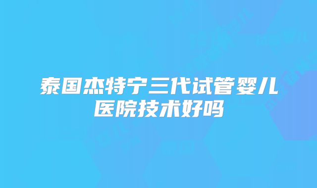 泰国杰特宁三代试管婴儿医院技术好吗