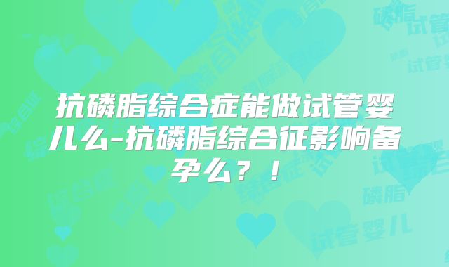 抗磷脂综合症能做试管婴儿么-抗磷脂综合征影响备孕么?!
