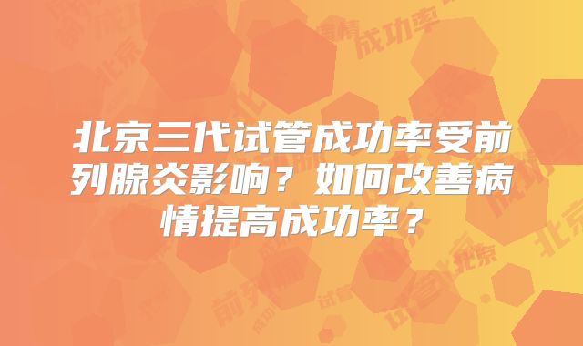 北京三代试管成功率受前列腺炎影响？如何改善病情提高成功率？
