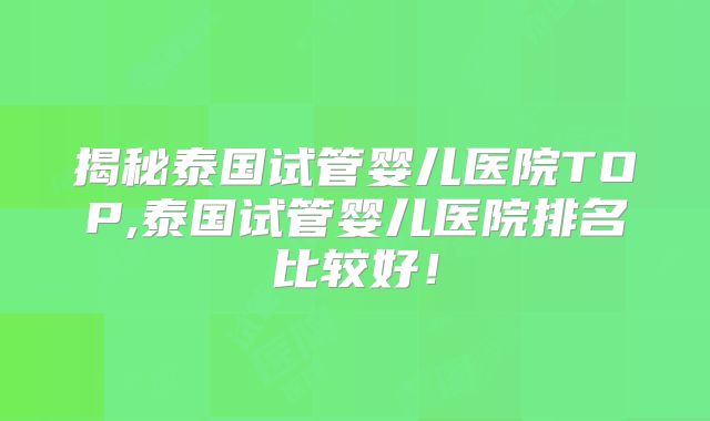 揭秘泰国试管婴儿医院TOP,泰国试管婴儿医院排名比较好！