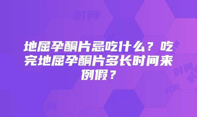 地屈孕酮片忌吃什么?吃完地屈孕酮片多长时间来例假?