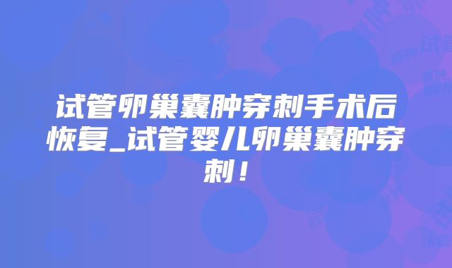 试管卵巢囊肿穿刺手术后恢复_试管婴儿卵巢囊肿穿刺！