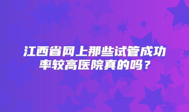 江西省网上那些试管成功率较高医院真的吗？