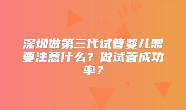 深圳做第三代试管婴儿需要注意什么？做试管成功率？