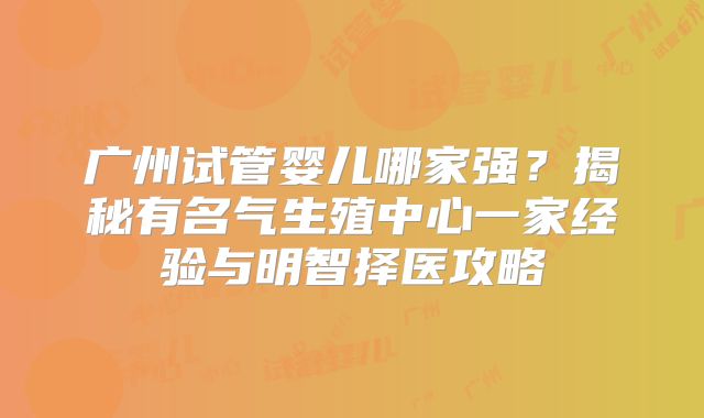 广州试管婴儿哪家强？揭秘有名气生殖中心一家经验与明智择医攻略