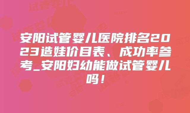 安阳试管婴儿医院排名2023造娃价目表、成功率参考_安阳妇幼能做试管婴儿吗!