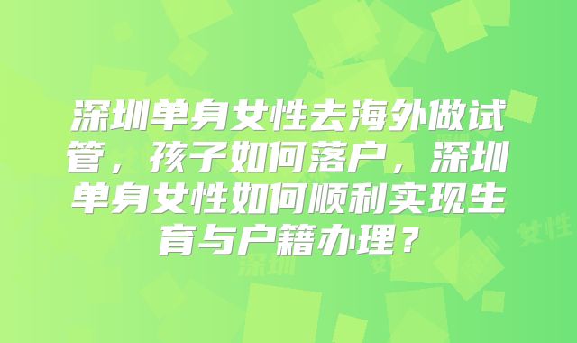深圳单身女性去海外做试管,孩子如何落户,深圳单身女性如何顺利实现生育与户籍办理?