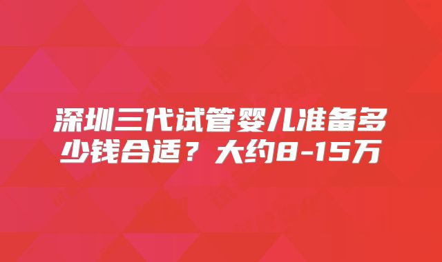 深圳三代试管婴儿准备多少钱合适？大约8-15万