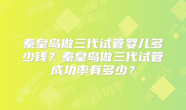 秦皇岛做三代试管婴儿多少钱？秦皇岛做三代试管成功率有多少？