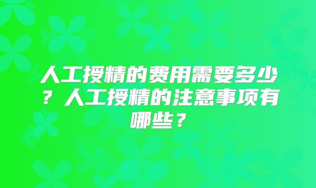人工授精的费用需要多少？人工授精的注意事项有哪些？