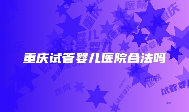 重庆试管婴儿医院合法吗