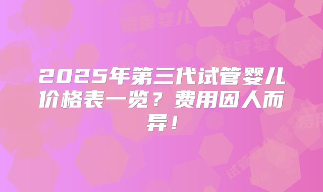 2025年第三代试管婴儿价格表一览?费用因人而异!