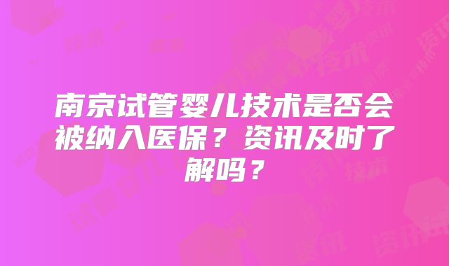 南京试管婴儿技术是否会被纳入医保?资讯及时了解吗?