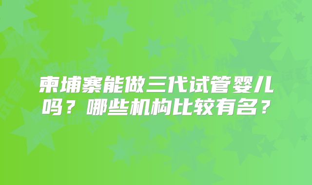 柬埔寨能做三代试管婴儿吗？哪些机构比较有名？