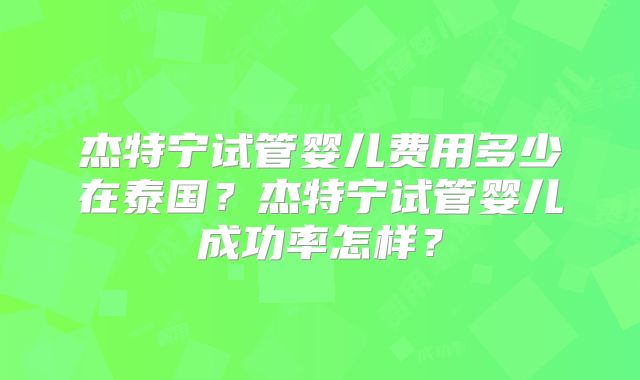 杰特宁试管婴儿费用多少在泰国？杰特宁试管婴儿成功率怎样？