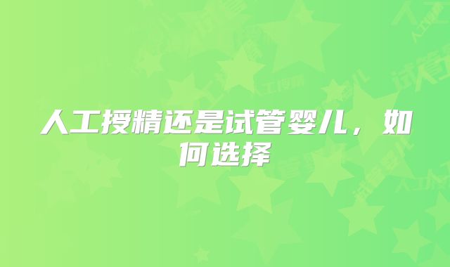 人工授精还是试管婴儿，如何选择