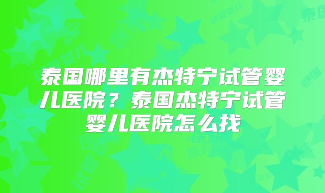 泰国哪里有杰特宁试管婴儿医院？泰国杰特宁试管婴儿医院怎么找