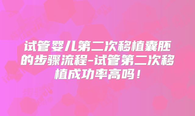 试管婴儿第二次移植囊胚的步骤流程-试管第二次移植成功率高吗!