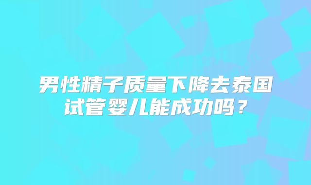 男性精子质量下降去泰国试管婴儿能成功吗?