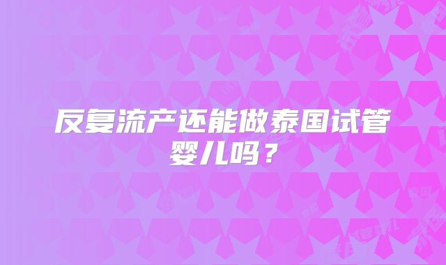 反复流产还能做泰国试管婴儿吗？