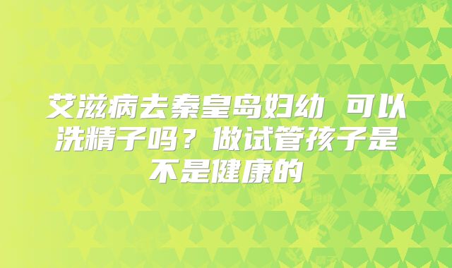 艾滋病去秦皇岛妇幼 可以洗精子吗？做试管孩子是不是健康的