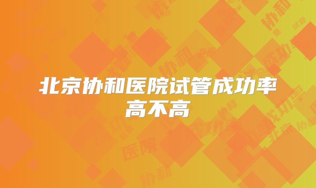 北京协和医院试管成功率高不高