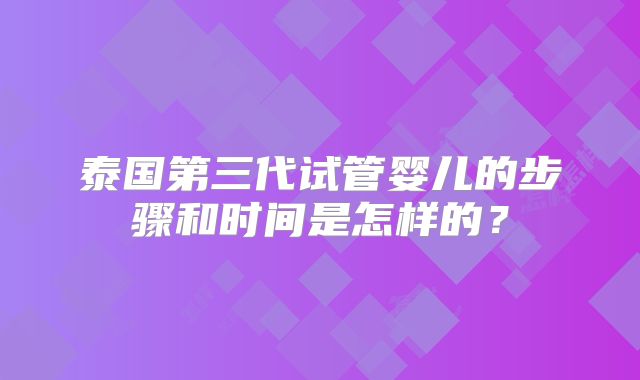 泰国第三代试管婴儿的步骤和时间是怎样的？