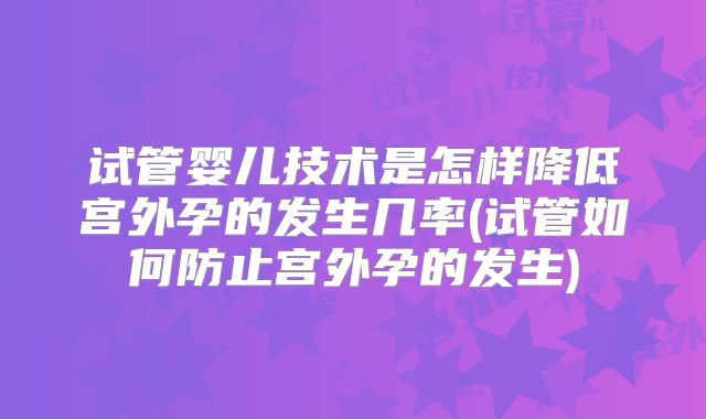 试管婴儿技术是怎样降低宫外孕的发生几率(试管如何防止宫外孕的发生)