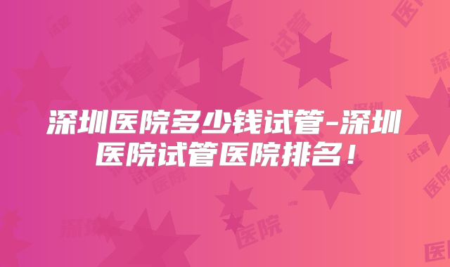深圳医院多少钱试管-深圳医院试管医院排名！