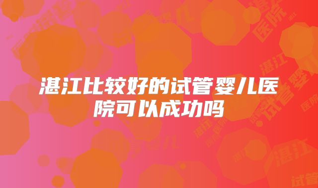 湛江比较好的试管婴儿医院可以成功吗
