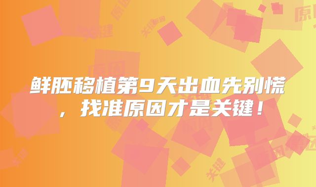鲜胚移植第9天出血先别慌,找准原因才是关键!