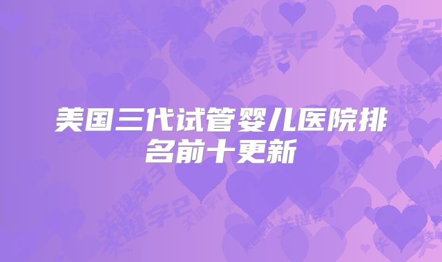 美国三代试管婴儿医院排名前十更新