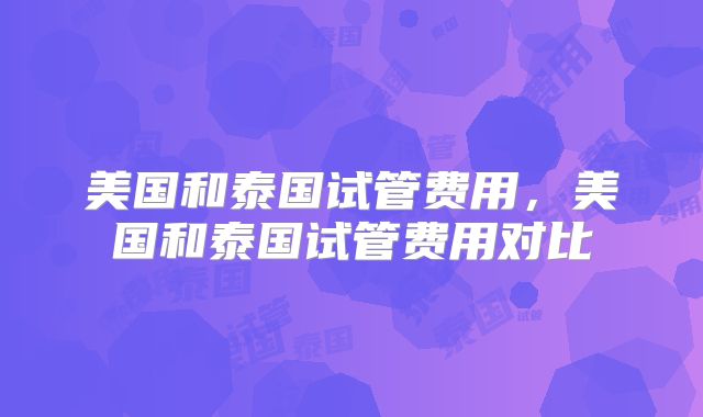 美国和泰国试管费用，美国和泰国试管费用对比