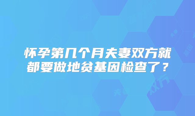 怀孕第几个月夫妻双方就都要做地贫基因检查了?