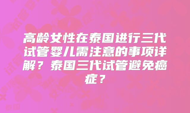 高龄女性在泰国进行三代试管婴儿需注意的事项详解?泰国三代试管避免癌症?