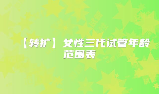 【转扩】女性三代试管年龄范围表