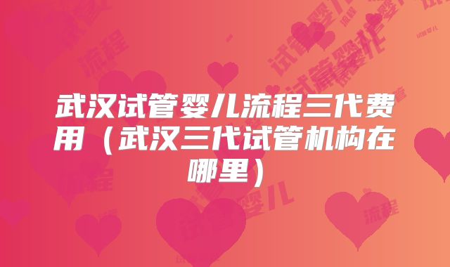 武汉试管婴儿流程三代费用(武汉三代试管机构在哪里)