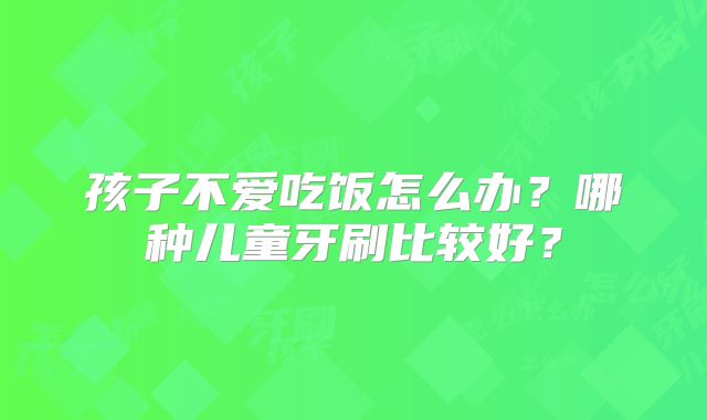孩子不爱吃饭怎么办?哪种儿童牙刷比较好?
