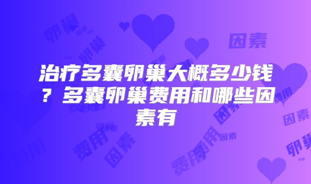治疗多囊卵巢大概多少钱?多囊卵巢费用和哪些因素有