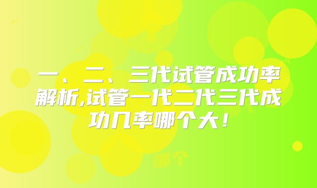 一、二、三代试管成功率解析,试管一代二代三代成功几率哪个大！