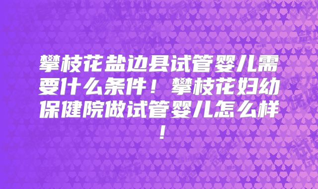 攀枝花盐边县试管婴儿需要什么条件！攀枝花妇幼保健院做试管婴儿怎么样！