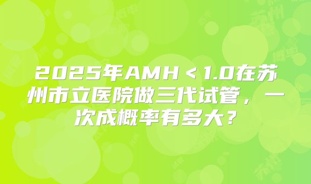 2025年AMH＜1.0在苏州市立医院做三代试管，一次成概率有多大？