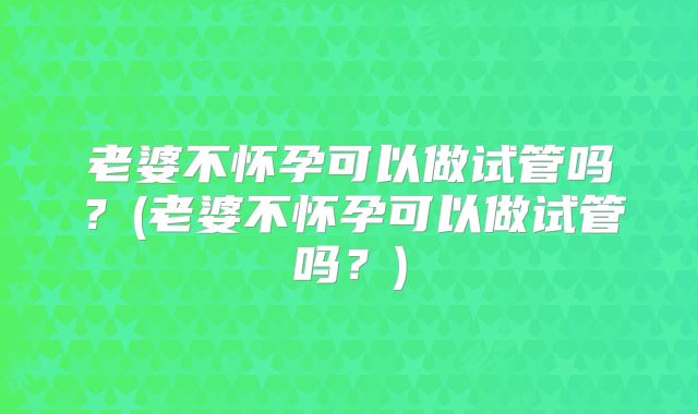 老婆不怀孕可以做试管吗？(老婆不怀孕可以做试管吗？)