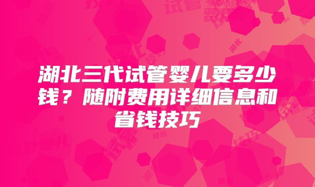 湖北三代试管婴儿要多少钱？随附费用详细信息和省钱技巧